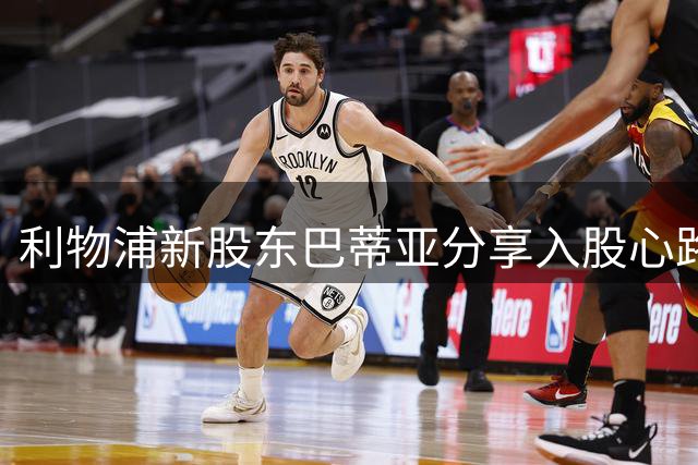 利物浦新股东巴蒂亚分享入股心路历程